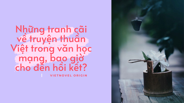 Những tranh cãi về truyện thuần Việt trong văn học mạng, bao giờ cho đến hồi kết?