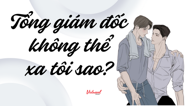 Review Truyện Sáng Tác Việt: TỔNG GIÁM ĐỐC KHÔNG THỂ XA TÔI SAO? - Không Gì Là Không Thể.